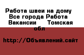 Работа швеи на дому - Все города Работа » Вакансии   . Томская обл.